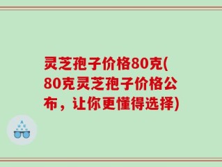 灵芝孢子价格80克(80克灵芝孢子价格公布，让你更懂得选择)