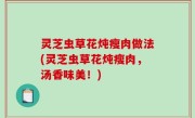灵芝虫草花炖瘦肉做法(灵芝虫草花炖瘦肉，汤香味美！)