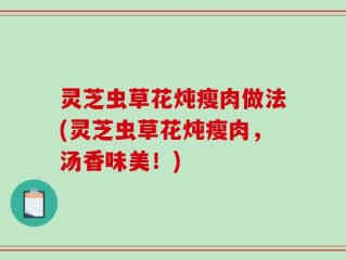 灵芝虫草花炖瘦肉做法(灵芝虫草花炖瘦肉，汤香味美！)