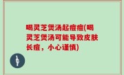 喝灵芝煲汤起痘痘(喝灵芝煲汤可能导致皮肤长痘，小心谨慎)