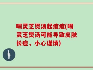喝灵芝煲汤起痘痘(喝灵芝煲汤可能导致皮肤长痘，小心谨慎)
