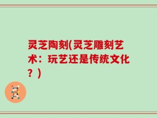 灵芝陶刻(灵芝雕刻艺术：玩艺还是传统文化？)