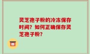 灵芝孢子粉的冷冻保存时间？如何正确保存灵芝孢子粉？