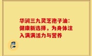 华润三九灵芝孢子油:健康新选择,为身体注入满满活力与营养