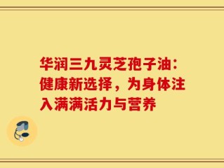 华润三九灵芝孢子油：健康新选择，为身体注入满满活力与营养