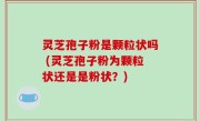 灵芝孢子粉是颗粒状吗 (灵芝孢子粉为颗粒状还是是粉状？)