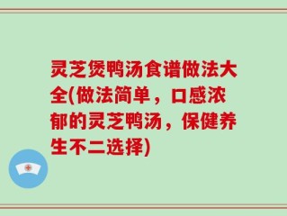 灵芝煲鸭汤食谱做法大全(做法简单，口感浓郁的灵芝鸭汤，保健养生不二选择)