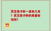 灵芝孢子粉一袋有几克？灵芝孢子粉的用量和功效？