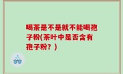 喝茶是不是就不能喝孢子粉(茶叶中是否含有孢子粉？)