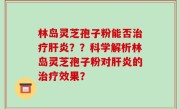 林岛灵芝孢子粉能否治疗肝炎？？科学解析林岛灵芝孢子粉对肝炎的治疗效果？