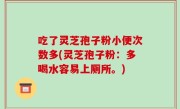 吃了灵芝孢子粉小便次数多(灵芝孢子粉：多喝水容易上厕所。)