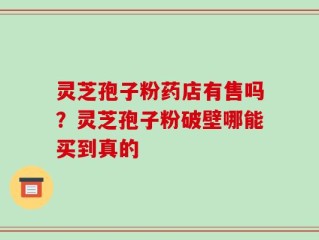 灵芝孢子粉药店有售吗？灵芝孢子粉破壁哪能买到真的