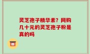 灵芝孢子精华素？网购几十元的灵芝孢子粉是真的吗