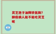灵芝孢子油降转氨酶？肺癌病人能不能吃灵芝呢