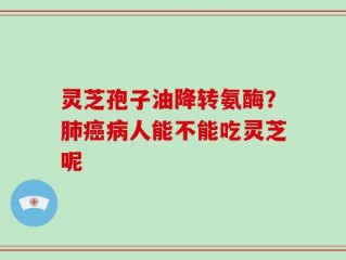 灵芝孢子油降转氨酶？肺癌病人能不能吃灵芝呢