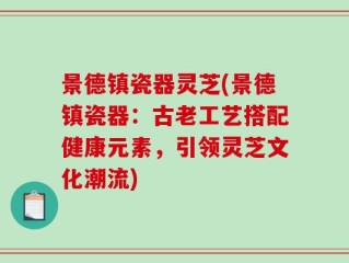 景德镇瓷器灵芝(景德镇瓷器：古老工艺搭配健康元素，引领灵芝文化潮流)