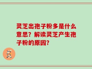 灵芝出孢子粉多是什么意思？解读灵芝产生孢子粉的原因？
