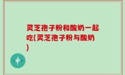 灵芝孢子粉和酸奶一起吃(灵芝孢子粉与酸奶)