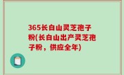 365长白山灵芝孢子粉(长白山出产灵芝孢子粉，供应全年)