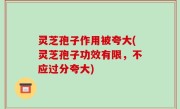 灵芝孢子作用被夸大(灵芝孢子功效有限，不应过分夸大)