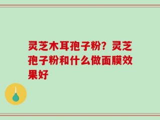灵芝木耳孢子粉？灵芝孢子粉和什么做面膜效果好