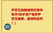 尹灵芝面膜推荐好用吗知乎(知乎用户推荐尹灵芝面膜，值得购买吗？)