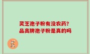 灵芝孢子粉有没农药？品高牌孢子粉是真的吗