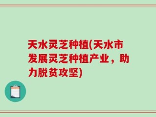 天水灵芝种植(天水市发展灵芝种植产业，助力脱贫攻坚)