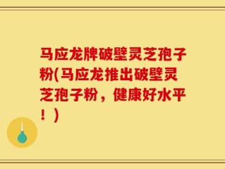 马应龙牌破壁灵芝孢子粉(马应龙推出破壁灵芝孢子粉，健康好水平！)