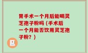 胃手术一个月后能喝灵芝孢子粉吗 (手术后一个月能否饮用灵芝孢子粉？)
