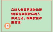 乌鸡人参灵芝汤做法视频(教你如何做乌鸡人参灵芝汤，视频教程详细易懂)