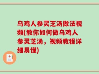 乌鸡人参灵芝汤做法视频(教你如何做乌鸡人参灵芝汤，视频教程详细易懂)