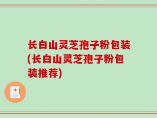 长白山灵芝孢子粉包装(长白山灵芝孢子粉包装推荐)