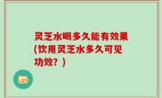 灵芝水喝多久能有效果(饮用灵芝水多久可见功效？)