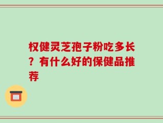 权健灵芝孢子粉吃多长？有什么好的保健品推荐