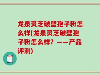 龙泉灵芝破壁孢子粉怎么样(龙泉灵芝破壁孢子粉怎么样？——产品评测)