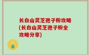 长白山灵芝孢子粉攻略(长白山灵芝孢子粉全攻略分享)