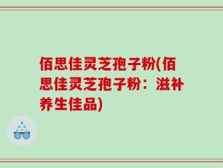 佰思佳灵芝孢子粉(佰思佳灵芝孢子粉：滋补养生佳品)