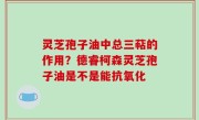 灵芝孢子油中总三萜的作用？德睿柯森灵芝孢子油是不是能抗氧化