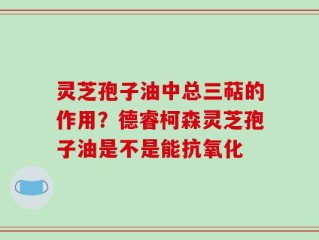 灵芝孢子油中总三萜的作用？德睿柯森灵芝孢子油是不是能抗氧化
