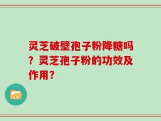 灵芝破壁孢子粉降糖吗？灵芝孢子粉的功效及作用？