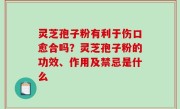 灵芝孢子粉有利于伤口愈合吗？灵芝孢子粉的功效、作用及禁忌是什么