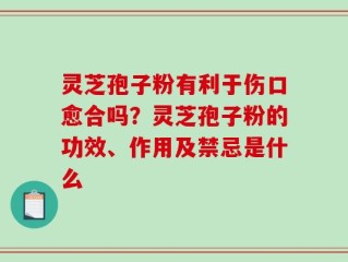 灵芝孢子粉有利于伤口愈合吗？灵芝孢子粉的功效、作用及禁忌是什么