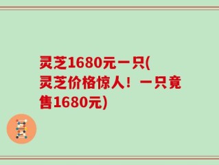 灵芝1680元一只(灵芝价格惊人！一只竟售1680元)