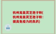 杭州龙泉灵芝孢子粉(杭州龙泉灵芝孢子粉:提高免疫力的良药)