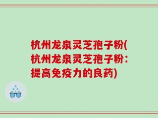 杭州龙泉灵芝孢子粉(杭州龙泉灵芝孢子粉：提高免疫力的良药)