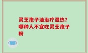 灵芝孢子油治疗湿热？哪种人不宜吃灵芝孢子粉