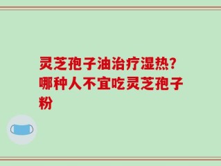 灵芝孢子油治疗湿热？哪种人不宜吃灵芝孢子粉