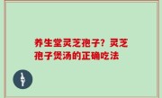 养生堂灵芝孢子？灵芝孢子煲汤的正确吃法