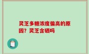 灵芝多糖浓度偏高的原因？灵芝含硒吗